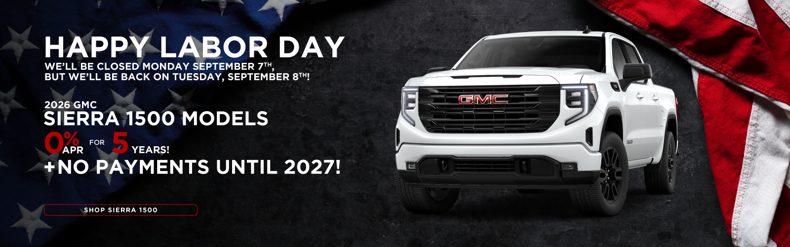 Happy Labor Day! We'll be taking Monday, September 7th off, and will return Tuesday, September 8th! Stop in and ask us about getting 0% APR for 5 years on a new 2026 Sierra 1500, plus no payments until 2027!